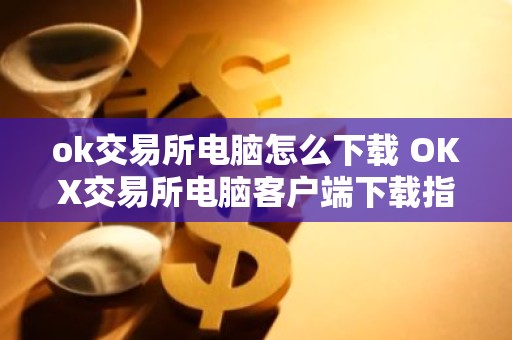 ok交易所电脑怎么下载 OKX交易所电脑客户端下载指南