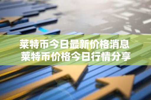 莱特币今日最新价格消息 莱特币价格今日行情分享