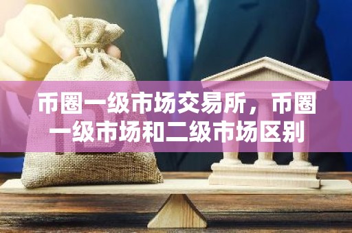 币圈一级市场交易所，币圈一级市场和二级市场区别