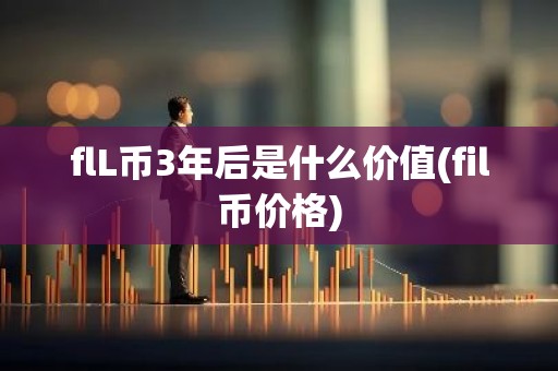 flL币3年后是什么价值(fil币价格)