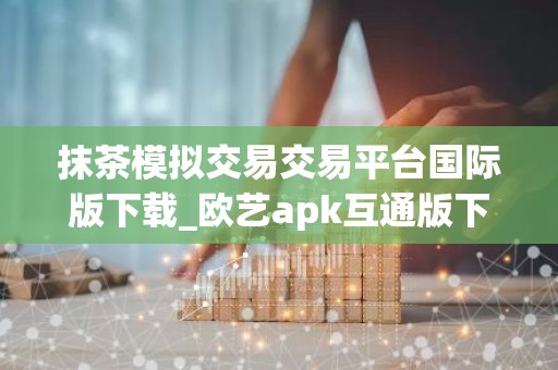 抹茶模拟交易交易平台国际版下载_欧艺apk互通版下载v6.5.8