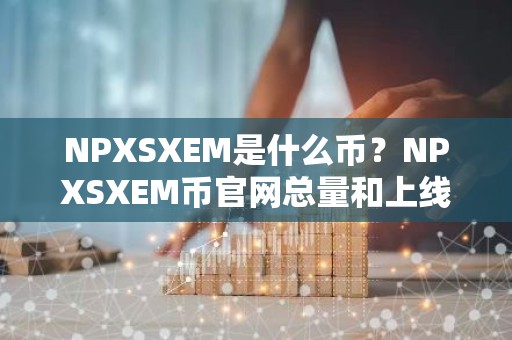 NPXSXEM是什么币？NPXSXEM币官网总量和上线交易平台介绍