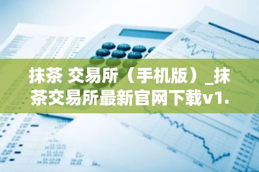 抹茶 交易所（手机版）_抹茶交易所最新官网下载v1.075
