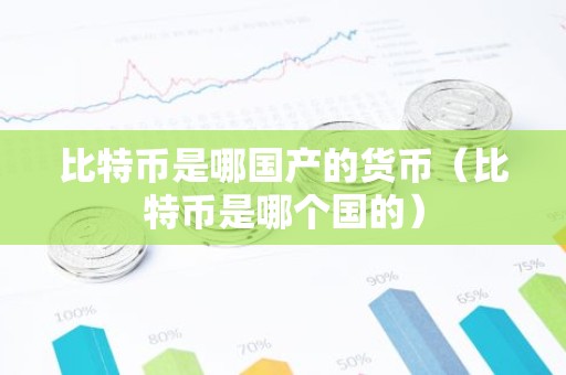 比特币是哪国产的货币（比特币是哪个国的）