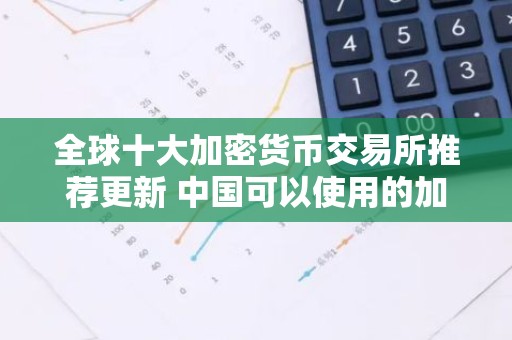 全球十大加密货币交易所推荐更新 中国可以使用的加密货币交易所推荐
