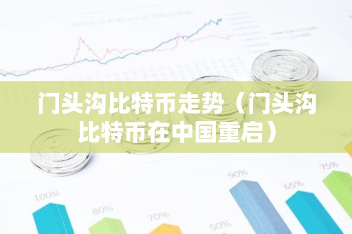 门头沟比特币走势（门头沟比特币在中国重启）