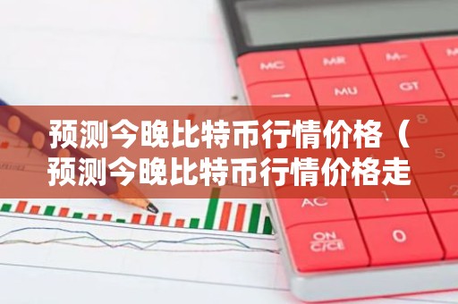 预测今晚比特币行情价格（预测今晚比特币行情价格走势）