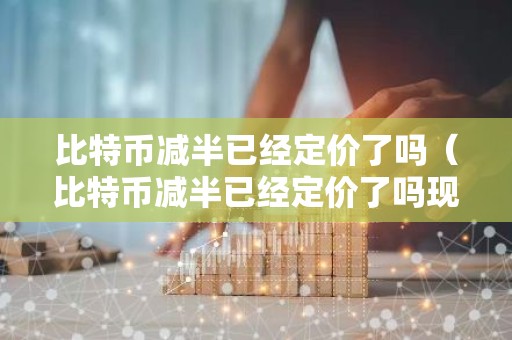 比特币减半已经定价了吗（比特币减半已经定价了吗现在）