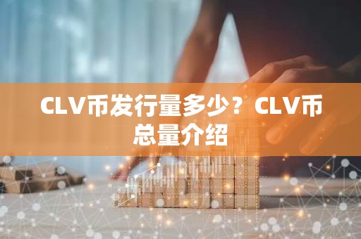 CLV币发行量多少？CLV币总量介绍