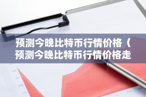 预测今晚比特币行情价格（预测今晚比特币行情价格走势）