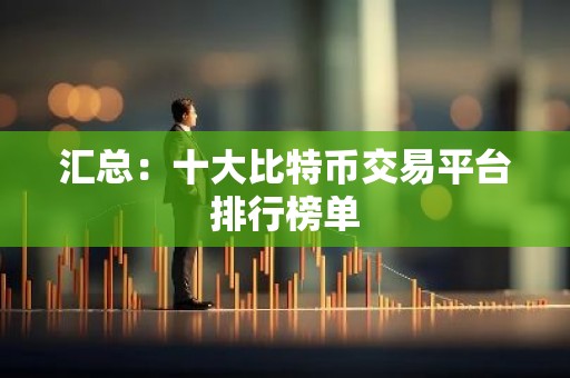 汇总：十大比特币交易平台排行榜单