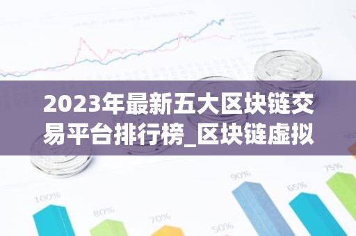 2023年最新五大区块链交易平台排行榜_区块链虚拟货币交易平台排行