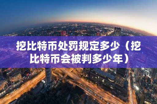 挖比特币处罚规定多少（挖比特币会被判多少年）