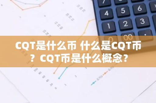 CQT是什么币 什么是CQT币？CQT币是什么概念？