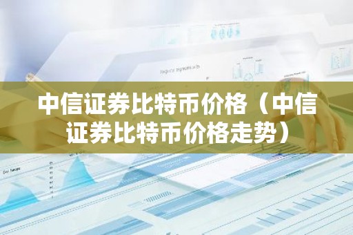 中信证券比特币价格（中信证券比特币价格走势）