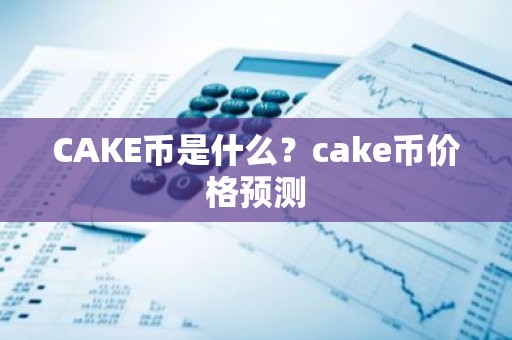 CAKE币是什么？cake币价格预测