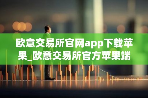 欧意交易所官网app下载苹果_欧意交易所官方苹果端下载教程