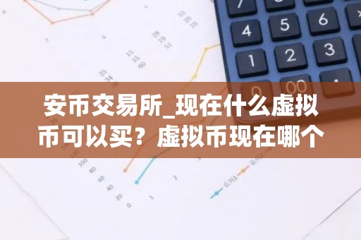 安币交易所_现在什么虚拟币可以买？虚拟币现在哪个可以玩