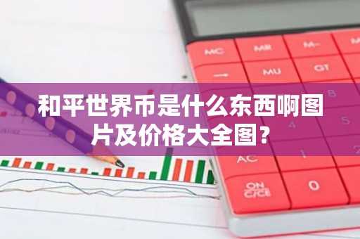 和平世界币是什么东西啊图片及价格大全图？