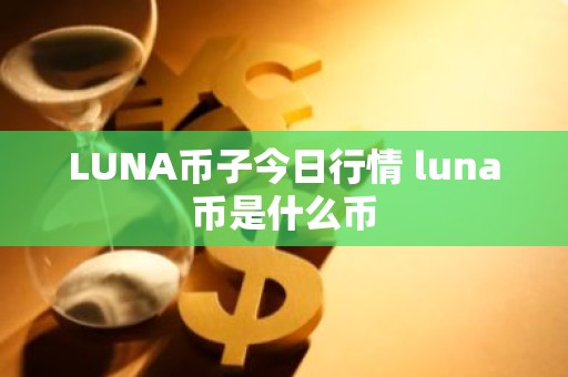 LUNA币子今日行情 luna币是什么币