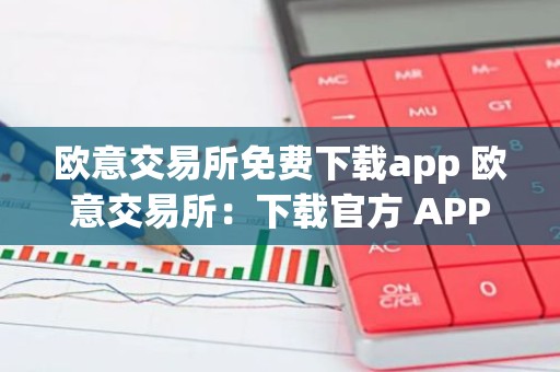 欧意交易所免费下载app 欧意交易所：下载官方 APP，轻松交易数字资产