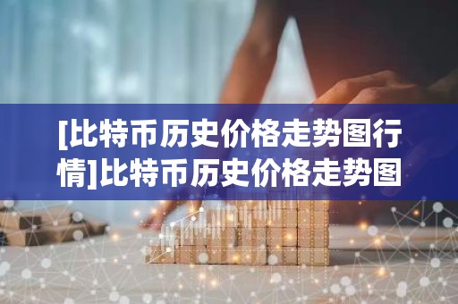 [比特币历史价格走势图行情]比特币历史价格走势图行情分析