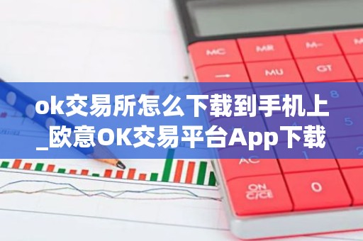 ok交易所怎么下载到手机上_欧意OK交易平台App下载教程