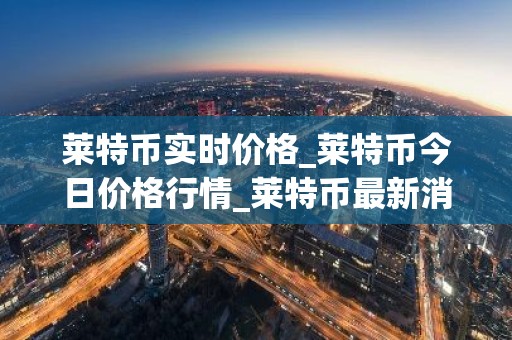 莱特币实时价格_莱特币今日价格行情_莱特币最新消息