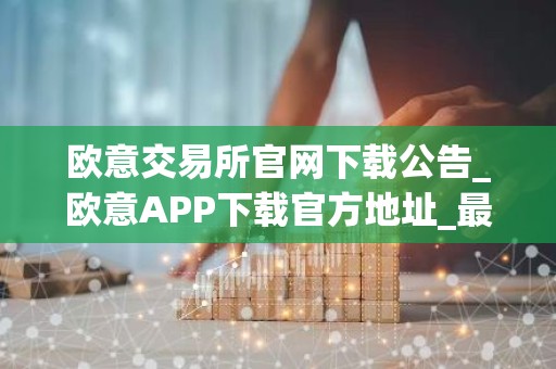 欧意交易所官网下载公告_欧意APP下载官方地址_最新