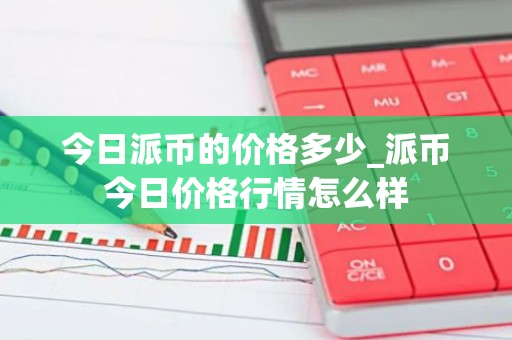 今日派币的价格多少_派币今日价格行情怎么样