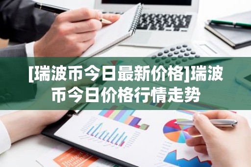 [瑞波币今日最新价格]瑞波币今日价格行情走势