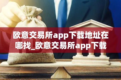 欧意交易所app下载地址在哪找_欧意交易所app下载去哪里找？