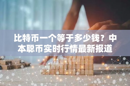 比特币一个等于多少钱？中本聪币实时行情最新报道