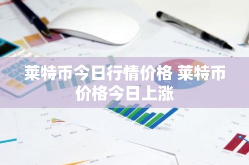 莱特币今日行情价格 莱特币价格今日上涨
