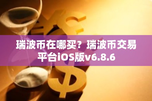 瑞波币在哪买？瑞波币交易平台iOS版v6.8.6