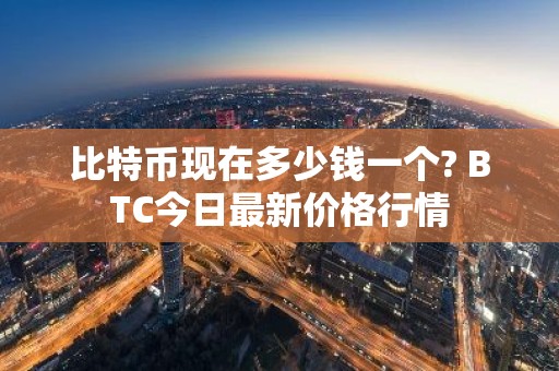 比特币现在多少钱一个? BTC今日最新价格行情