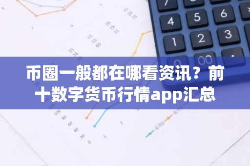 币圈一般都在哪看资讯？前十数字货币行情app汇总