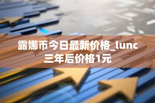 露娜币今日最新价格_lunc三年后价格1元