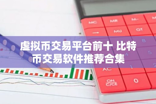 虚拟币交易平台前十 比特币交易软件推荐合集