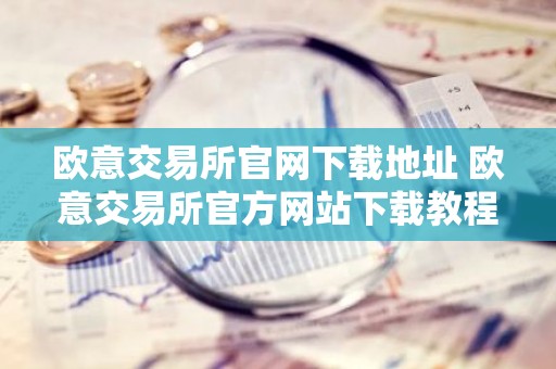 欧意交易所官网下载地址 欧意交易所官方网站下载教程