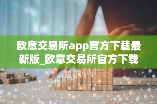 欧意交易所app官方下载最新版_欧意交易所官方下载最新版
