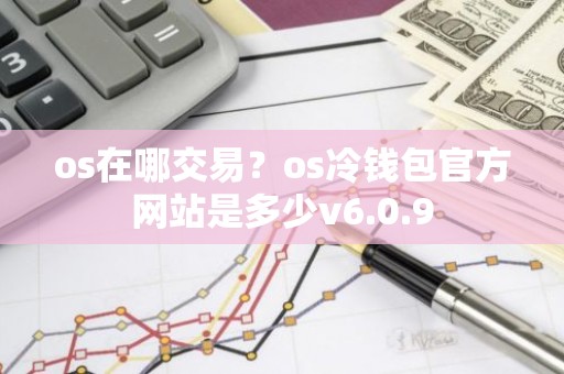 os在哪交易？os冷钱包官方网站是多少v6.0.9