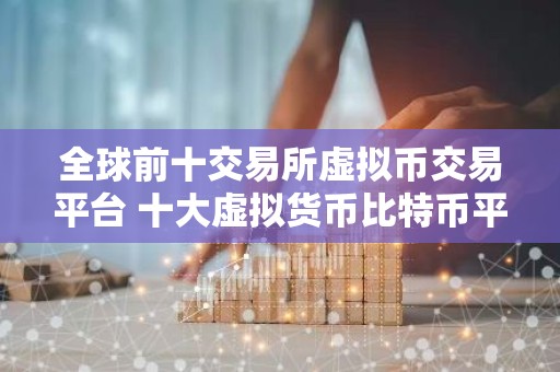 全球前十交易所虚拟币交易平台 十大虚拟货币比特币平台排行