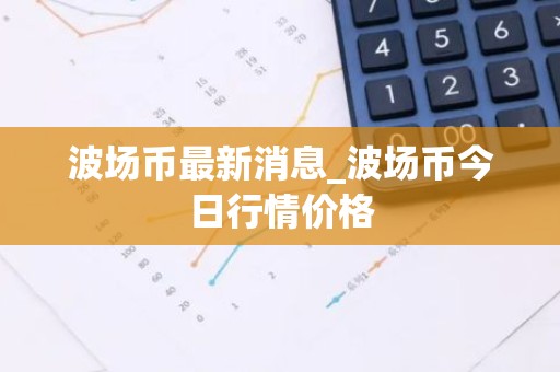 波场币最新消息_波场币今日行情价格
