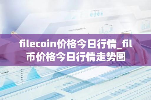 filecoin价格今日行情_fil币价格今日行情走势图