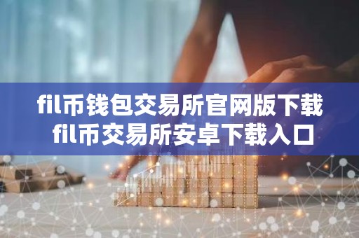 fil币钱包交易所官网版下载 fil币交易所安卓下载入口