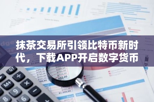 抹茶交易所引领比特币新时代，下载APP开启数字货币之旅