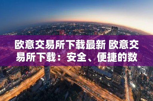 欧意交易所下载最新 欧意交易所下载：安全、便捷的数字资产管理平台