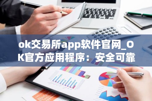 ok交易所app软件官网_OK官方应用程序：安全可靠的数字资产交易平台