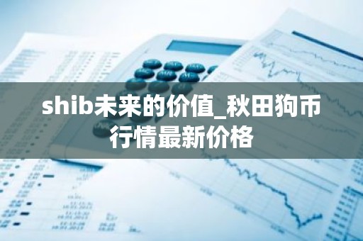 shib未来的价值_秋田狗币行情最新价格